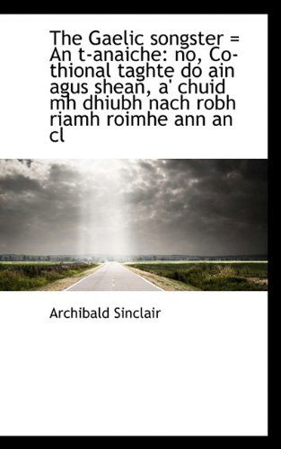 Cover for Archibald Sinclair · The Gaelic Songster = an T-anaiche: No, Co-thional Taghte Do Ain Agus Shean, A' Chuid Mh Dhiubh Nach (Paperback Book) (2009)