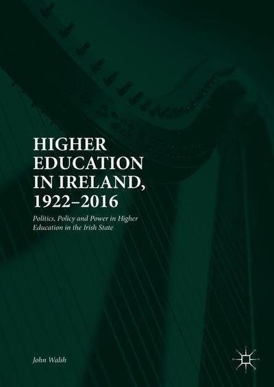 Cover for John Walsh · Higher Education in Ireland, 1922-2016: Politics, Policy and Power-A History of Higher Education in the Irish State (Inbunden Bok) [1st ed. 2018 edition] (2018)