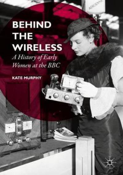 Cover for Kate Murphy · Behind the Wireless: A History of Early Women at the BBC (Taschenbuch) [1st ed. 2016 edition] (2016)