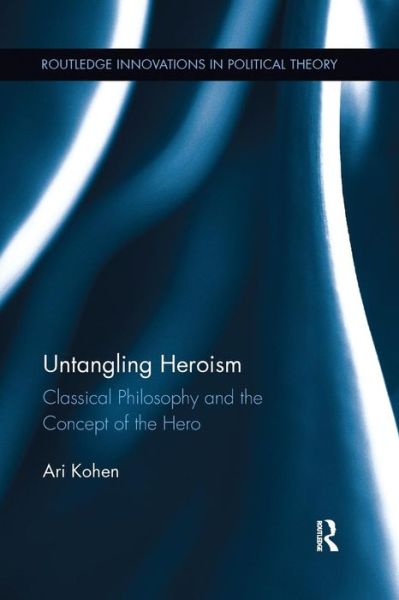 Cover for Kohen, Ari (University of Nebraska-Lincoln, USA) · Untangling Heroism: Classical Philosophy and the Concept of the Hero - Routledge Innovations in Political Theory (Paperback Book) (2015)