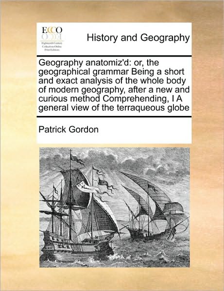 Geography Anatomiz'd: Or, the Geographical Grammar Being a Short and Exact Analysis of the Whole Body of Modern Geography After a New and Cu - Patrick Gordon - Bücher - Gale Ecco, Print Editions - 9781171402725 - 5. August 2010