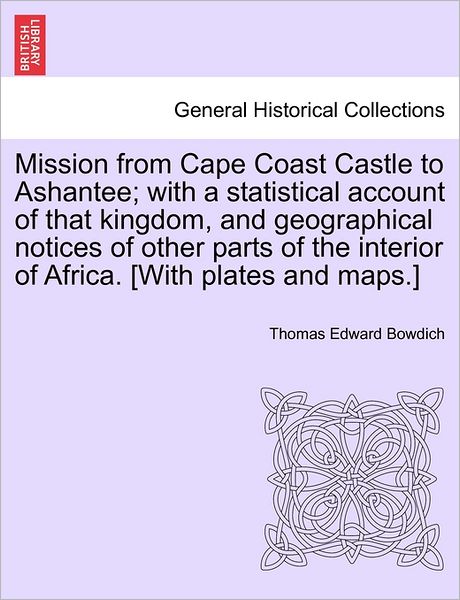 Mission from Cape Coast Castle to Ashantee; with a Statistical Account of That Kingdom, and Geographical Notices of Other Parts of the Interior of Afr - Thomas Edward Bowdich - Books - British Library, Historical Print Editio - 9781241495725 - March 25, 2011