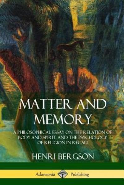 Matter and Memory A Philosophical Essay on the Relation of Body and Spirit, and the Psychology of Religion in Recall - Henri Bergson - Books - lulu.com - 9781387939725 - July 11, 2018