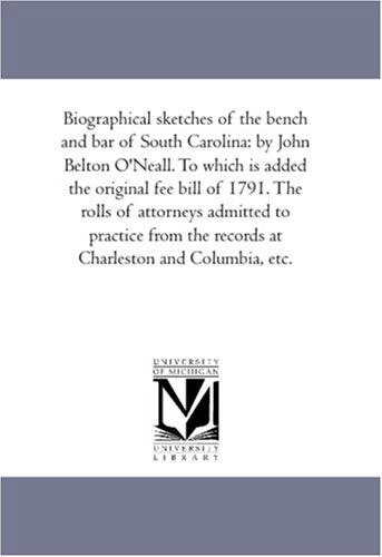 Biographical Sketches of the Bench and Bar of South Carolina: by John Belton O'neall. to Which is Added the Original Fee Bill of 1791. the Rolls of ... the Records at Charleston and Columbia, Etc. - John Belton O'neall - Books - Scholarly Publishing Office, University - 9781425565725 - September 13, 2006