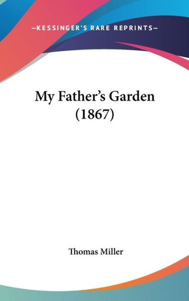 My Father's Garden (1867) - Thomas Miller - Kirjat - Kessinger Publishing - 9781437250725 - maanantai 27. lokakuuta 2008