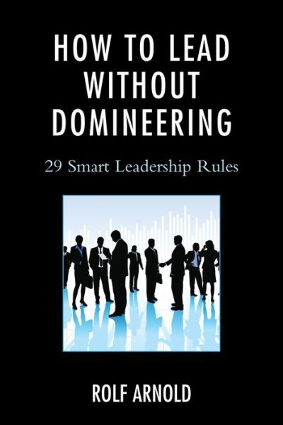 How to Lead without Domineering: 29 Smart Leadership Rules - Rolf Arnold - Books - Bloomsbury Publishing Plc - 9781475809725 - May 21, 2014