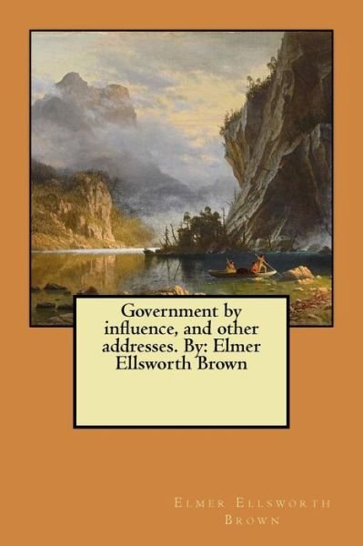Cover for Elmer Ellsworth Brown · Government by Influence, and Other Addresses. by (Paperback Book) (2017)