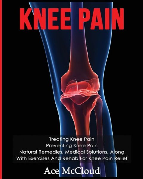 Knee Pain: Treating Knee Pain: Preventing Knee Pain: Natural Remedies, Medical Solutions, Along With Exercises And Rehab For Knee Pain Relief - Exercises and Treatments for Rehabbing and Healing - Ace McCloud - Books - Pro Mastery Publishing - 9781640481725 - March 17, 2017