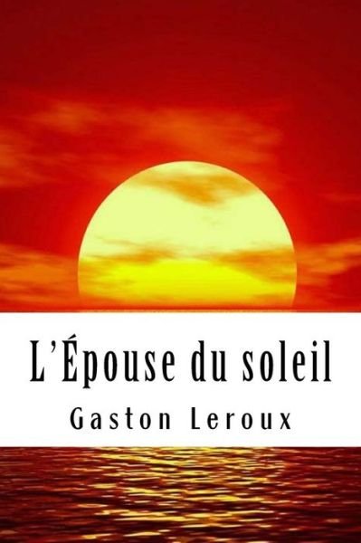 L' pouse Du Soleil - Gaston Leroux - Books - Createspace Independent Publishing Platf - 9781717251725 - April 23, 2018