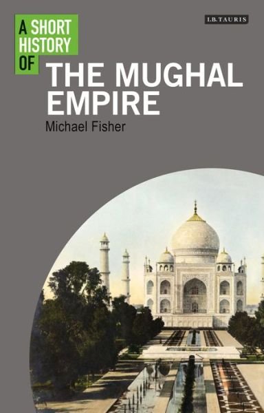 A Short History of the Mughal Empire - Short Histories - Michael Fisher - Books - Bloomsbury Publishing PLC - 9781848858725 - October 1, 2015