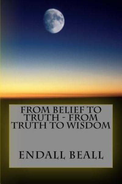 Cover for Endall Beall · From Belief to Truth - From Truth to Wisdom (Paperback Book) (2017)