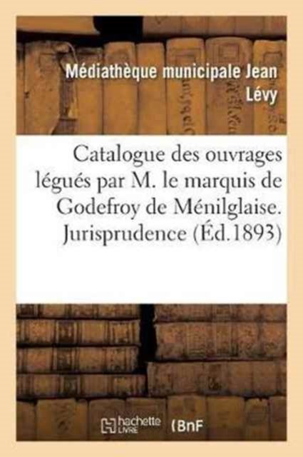 Catalogue Des Ouvrages Legues Par M. Le Marquis de Godefroy de Menilglaise. Jurisprudence - Mediatheque - Books - Hachette Livre - Bnf - 9782013017725 - February 1, 2017