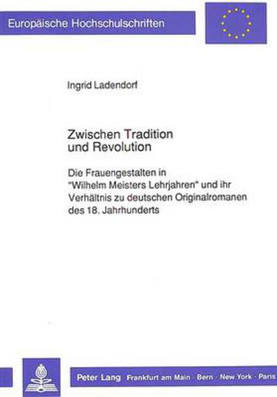 Zwischen Tradition und Revolution: Die Frauengestalten in Ã‚Â«Wilhelm Meisters LehrjahrenÃ‚Â» und ihr Verhaeltnis zu deutschen Originalromanen des 18. Jahrhunderts - Ladendorf Ingrid Ladendorf - Books - Peter Lang GmbH, Internationaler Verlag  - 9783631425725 - 1990