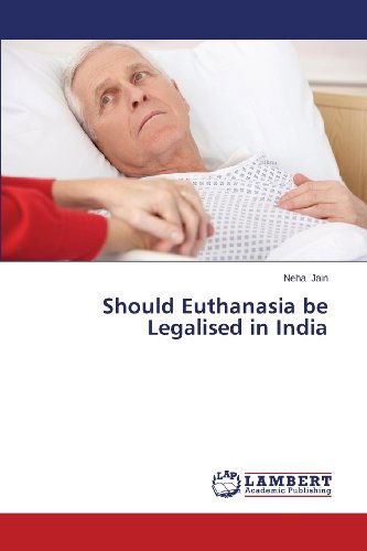Should Euthanasia Be Legalised in India - Neha Jain - Boeken - LAP LAMBERT Academic Publishing - 9783659485725 - 6 november 2013