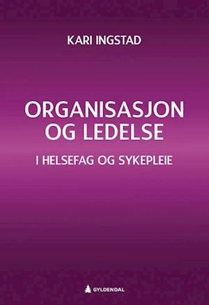 Organisasjon og ledelse : i helsefag og sykepleie - Kari Ingstad - Bøger - Gyldendal akademisk - 9788205522725 - 30. april 2019