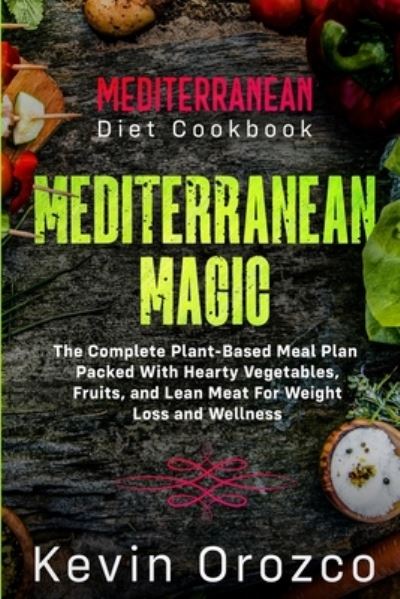 Cover for Kevin Orozco · Mediterranean Diet Cookbook: MEDITERRANEAN MAGIC - The Complete Plant-Based Meal Plan Packed With Hearty Vegetables, Fruits, and Lean Meat For Weight Loss and Wellness (Paperback Book) (2023)