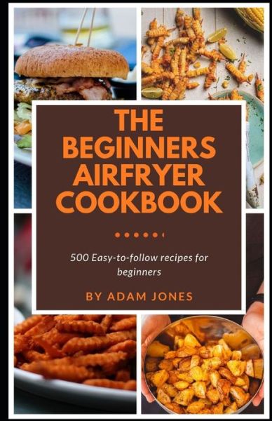 The Beginners Airfryer cookbook: 500 easy-to-follow recipes for beginners - Adam Jones - Books - Independently Published - 9798537444725 - July 14, 2021