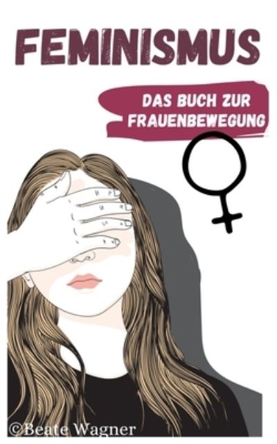 Cover for Beate Wagner · Feminismus - Das Buch zur Frauenbewegung: Emanzipation der Frau in Deutschland und der Welt aus Sicht einer Feministin (Paperback Book) (2021)