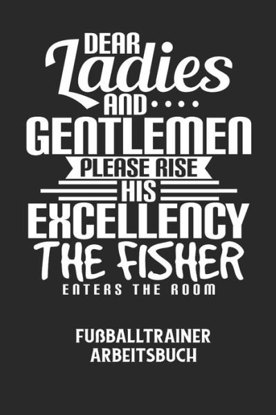 DEAR LADIES AND GENTLEMEN PLEASE RISE HIS EXCELLENCY THE FISHER ENTERS THE ROOM - Fussballtrainer Arbeitsbuch - Fussball Trainer - Bøger - Independently Published - 9798605556725 - 28. januar 2020