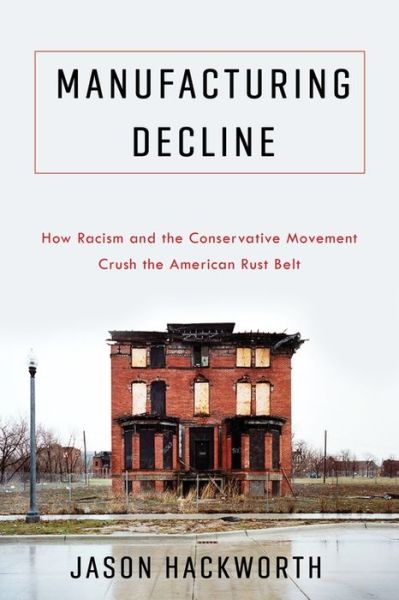 Cover for Jason Hackworth · Manufacturing Decline: How Racism and the Conservative Movement Crush the American Rust Belt (Hardcover Book) (2019)