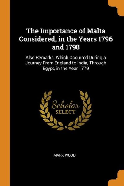 The Importance of Malta Considered, in the Years 1796 and 1798 - Mark Wood - Books - Franklin Classics Trade Press - 9780343919726 - October 21, 2018