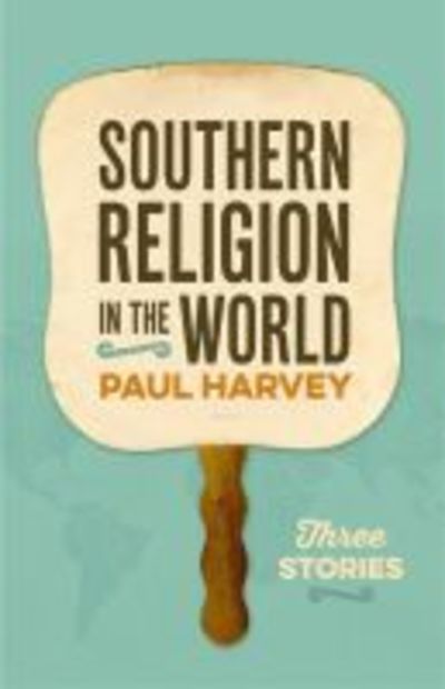 Cover for Paul Harvey · Southern Religion in the World: Three Stories - George H. Shriver Lecture Series in Religion in American History (Hardcover Book) (2019)