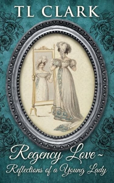 Regency Love: Reflections of a Young Lady - Tl Clark - Kirjat - Steamy Kettle Publishing - 9780995611726 - tiistai 27. elokuuta 2019