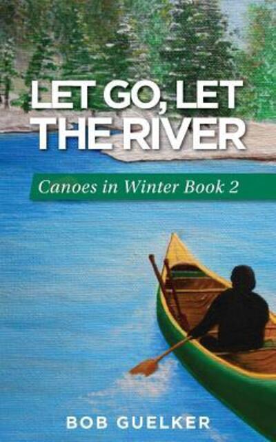 Cover for Bob Guelker · Let Go, Let the River : Canoes in Winter Book 2 (Paperback Book) (2016)