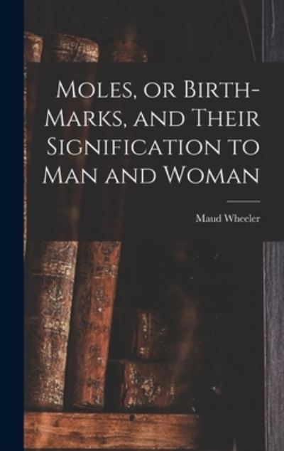 Cover for Maud Wheeler · Moles, or Birth-marks, and Their Signification to Man and Woman (Gebundenes Buch) (2021)