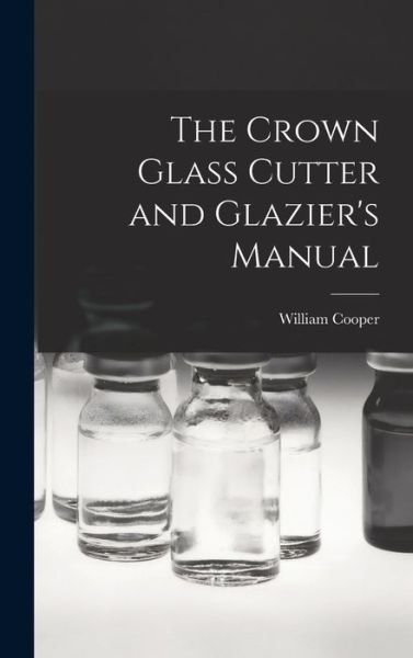 Crown Glass Cutter and Glazier's Manual - William Cooper - Books - Creative Media Partners, LLC - 9781016388726 - October 27, 2022