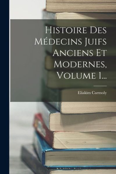 Cover for Eliakim Carmoly · Histoire des Médecins Juifs Anciens et Modernes, Volume 1... (Book) (2022)