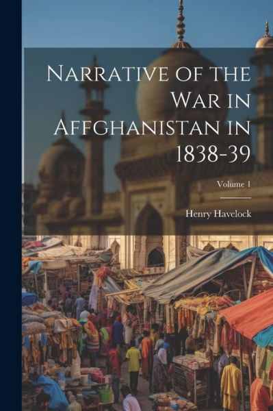 Cover for Henry Havelock · Narrative of the War in Affghanistan in 1838-39; Volume 1 (Book) (2023)