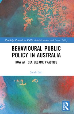 Cover for Ball, Sarah (University of Melbourne, Australia) · Behavioural Public Policy in Australia: How an Idea Became Practice - Routledge Research in Public Administration and Public Policy (Paperback Book) (2024)