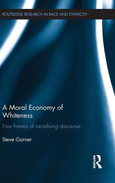 Cover for Garner, Steve (The Open University, UK) · A Moral Economy of Whiteness: Four Frames of Racializing Discourse - Routledge Research in Race and Ethnicity (Hardcover Book) (2015)