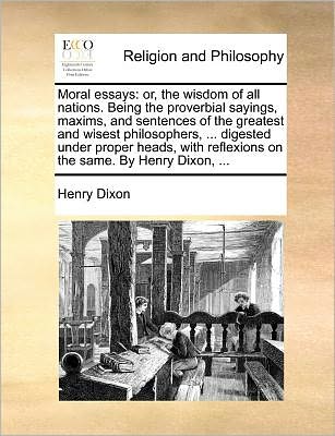Moral Essays: Or, the Wisdom of All Nations. Being the Proverbial Sayings, Maxims, and Sentences of the Greatest and Wisest Philosophers, ... Digested ... Reflexions on the Same. by Henry Dixon, ... - Henry Dixon - Bücher - Gale ECCO, Print Editions - 9781140690726 - 27. Mai 2010