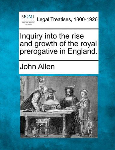 Inquiry into the Rise and Growth of the Royal Prerogative in England. - John Allen - Kirjat - Gale, Making of Modern Law - 9781240044726 - maanantai 20. joulukuuta 2010