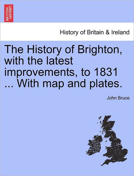The History of Brighton, with the Latest Improvements, to 1831 ... with Map and Plates. - John Bruce - Książki - British Library, Historical Print Editio - 9781240862726 - 4 stycznia 2011