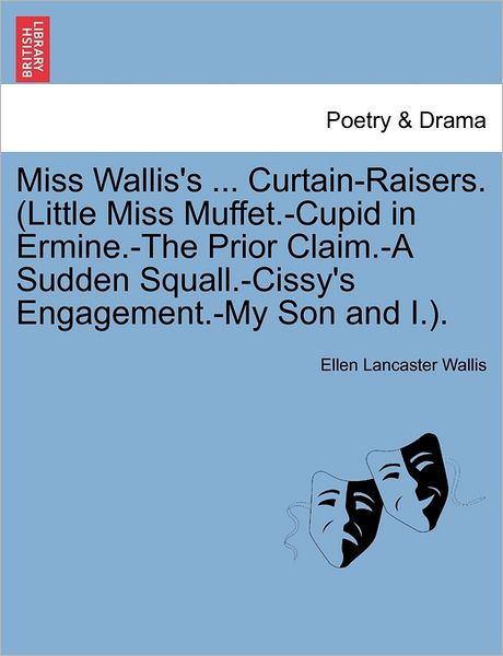 Ellen Lancaster Wallis · Miss Wallis's ... Curtain-raisers. (Little Miss Muffet.-cupid in Ermine.-the Prior Claim.-a Sudden Squall.-cissy's Engagement.-my Son and I.). (Paperback Book) (2011)