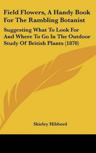 Cover for Shirley Hibberd · Field Flowers, a Handy Book for the Rambling Botanist: Suggesting What to Look for and Where to Go in the Outdoor Study of British Plants (1870) (Hardcover Book) (2008)