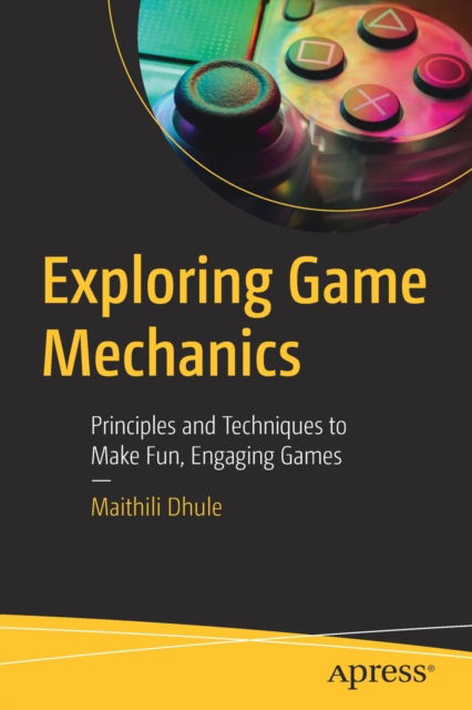 Exploring Game Mechanics: Principles and Techniques to Make Fun, Engaging Games - Maithili Dhule - Bøger - APress - 9781484288726 - 24. december 2022