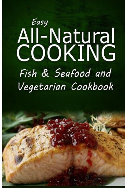 Cover for Easy All-natural Cooking · Easy All-natural Cooking - Fish &amp; Seafood and Vegetarian Cookbook: Easy Healthy Recipes Made with Natural Ingredients (Paperback Book) (2014)