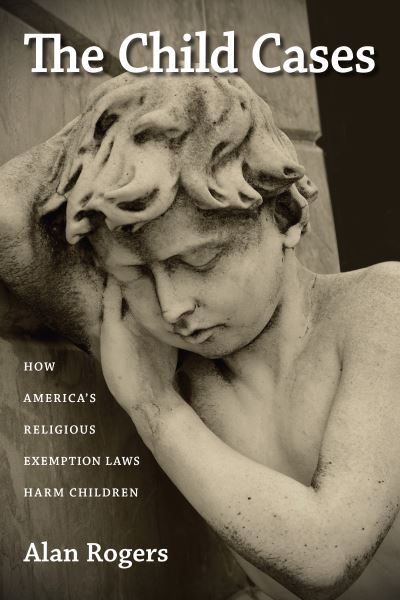 The Child Cases: How America's Religious Exemption Laws Harm Children - Alan Rogers - Książki - University of Massachusetts Press - 9781625340726 - 30 kwietnia 2014