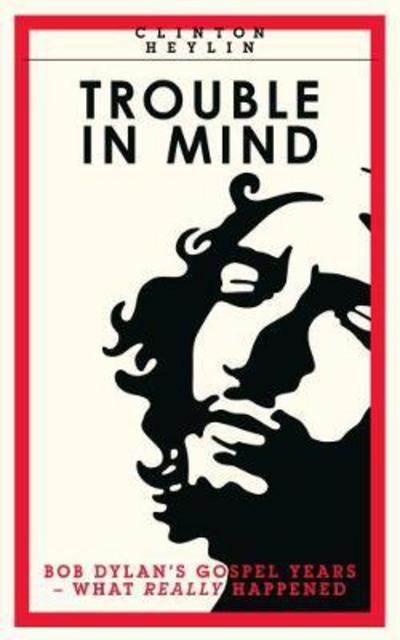 Trouble In Mind: Bob Dylan's Gospel Years: What Really Happened - Clinton Heylin - Bøker - Route Publishing - 9781901927726 - 30. oktober 2017