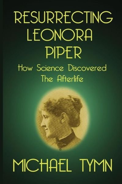 Resurrecting Leonora Piper: How Science Discovered the Afterlife - Michael Tymn - Bücher - White Crow Books - 9781908733726 - 14. Januar 2013
