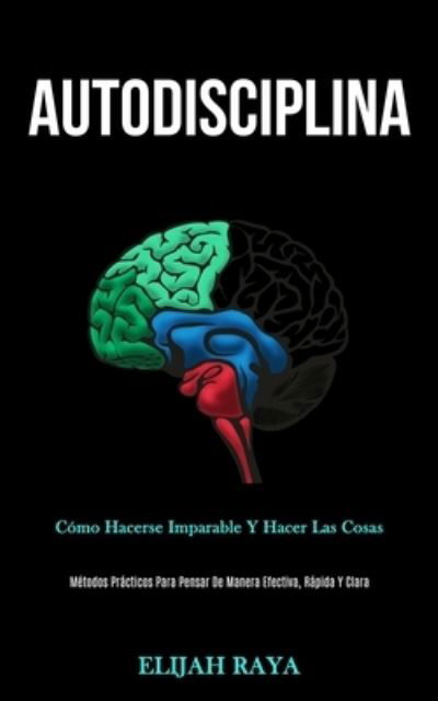 Autodisciplina: Como hacerse imparable y hacer las cosas (Metodos practicos para pensar de manera efectiva, rapida y clara) - Elijah Raya - Books - Daniel Heath - 9781989808726 - January 18, 2020