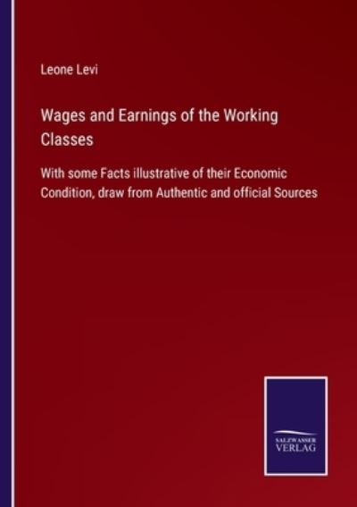 Cover for Leone Levi · Wages and Earnings of the Working Classes: With some Facts illustrative of their Economic Condition, draw from Authentic and official Sources (Paperback Book) (2021)