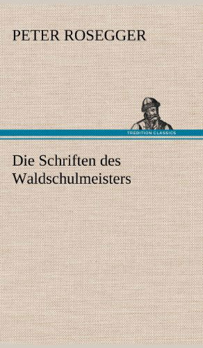 Die Schriften Des Waldschulmeisters - Peter Rosegger - Books - TREDITION CLASSICS - 9783847265726 - May 11, 2012