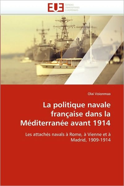 La Politique Navale Française Dans La Méditerranée Avant 1914: Les Attachés Navals À Rome, À Vienne et À Madrid, 1909-1914 - Olai Voionmaa - Books - Éditions universitaires européennes - 9786131516726 - February 28, 2018