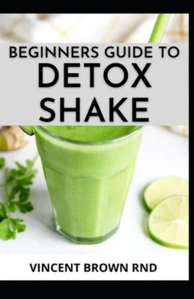 Vincent Brown Rnd · Beginners Guide to Detox Shake: Everything You Need To Know On Detoxifying Your Body With Wonderful Shakes Recipes (Paperback Book) (2021)