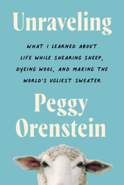 Cover for Peggy Orenstein · Unraveling: What I Learned About Life While Shearing Sheep, Dyeing Wool, and Making the World's Ugliest Sweater (Hardcover Book) (2023)